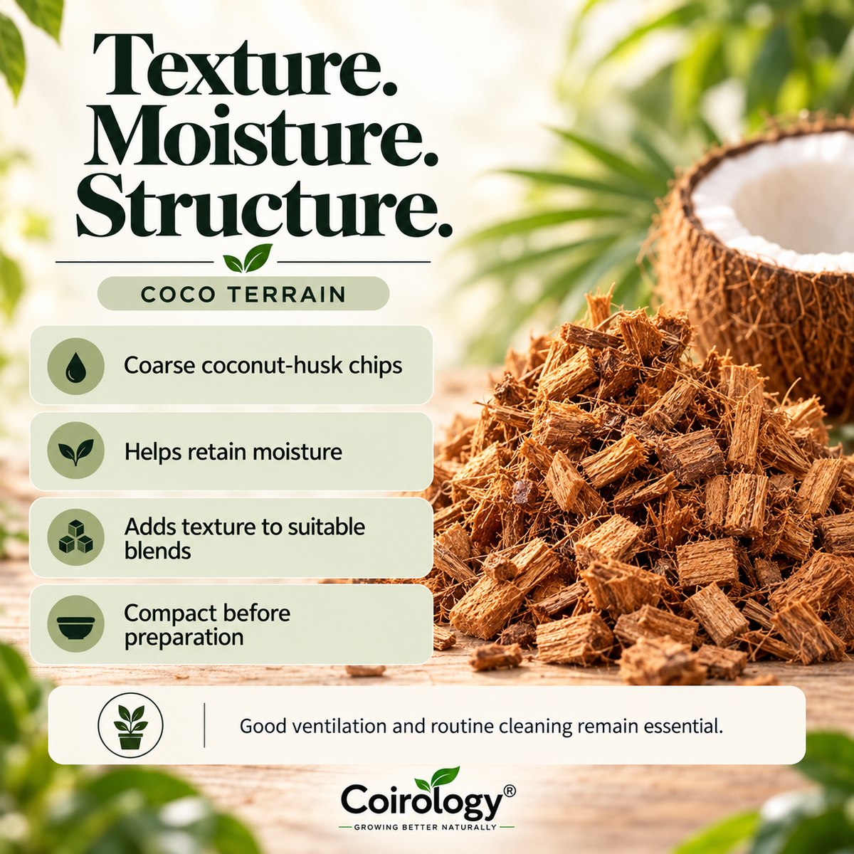 Texture. Moisture. Structure. — COCO TERRAIN; Coarse coconut-husk chips; Helps retain moisture